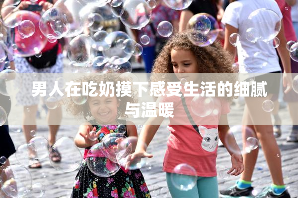 男人在吃奶摸下感受生活的细腻与温暖