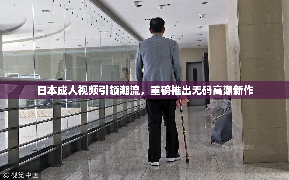 日本成人视频引领潮流，重磅推出无码高潮新作