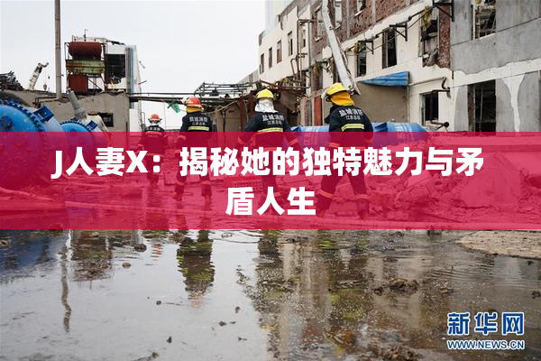 J人妻X：揭秘她的独特魅力与矛盾人生