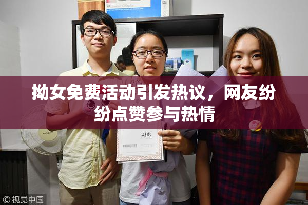 拗女免费活动引发热议，网友纷纷点赞参与热情