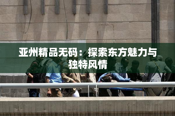 亚州精品无码：探索东方魅力与独特风情