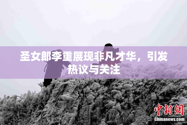 圣女郎李重展现非凡才华，引发热议与关注