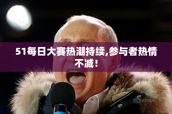 51每日大赛热潮持续,参与者热情不减！