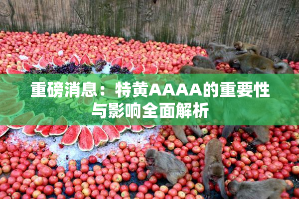 重磅消息：特黄AAAA的重要性与影响全面解析