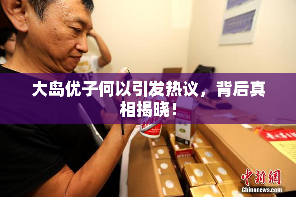 大岛优子何以引发热议，背后真相揭晓！