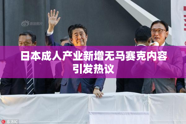 日本成人产业新增无马赛克内容引发热议