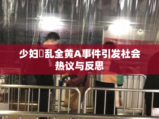 少妇婬乱全黄A事件引发社会热议与反思