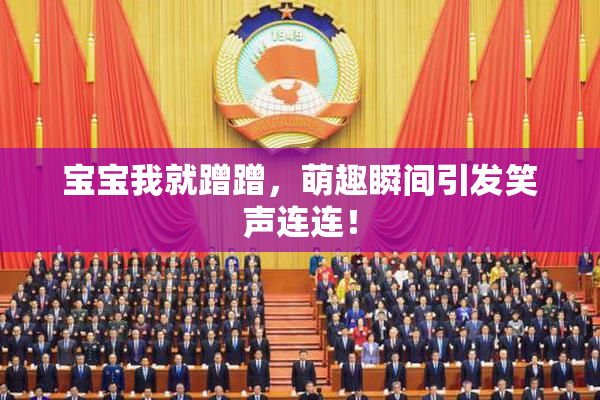 宝宝我就蹭蹭，萌趣瞬间引发笑声连连！