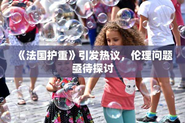 《法国护重》引发热议，伦理问题亟待探讨
