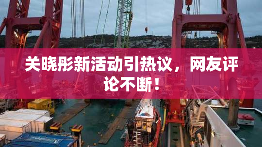 关晓彤新活动引热议，网友评论不断！