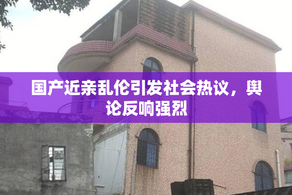 国产近亲乱伦引发社会热议，舆论反响强烈