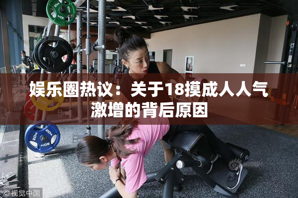 娱乐圈热议：关于18摸成人人气激增的背后原因
