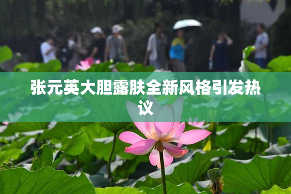 张元英大胆露肤全新风格引发热议