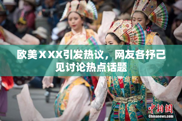 欧美ⅩXX引发热议，网友各抒己见讨论热点话题