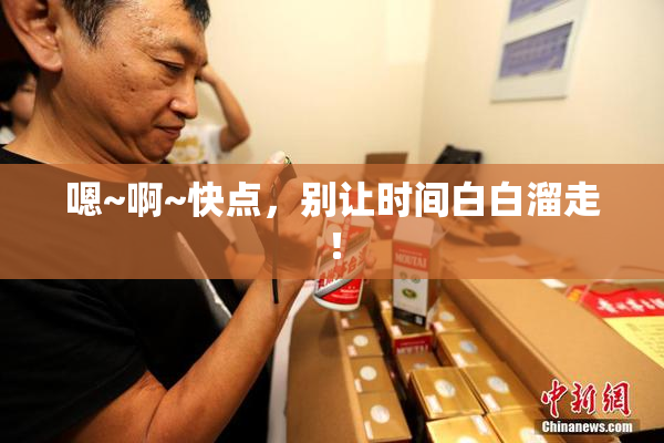 嗯~啊~快点，别让时间白白溜走！