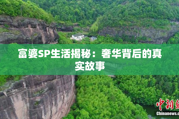 富婆SP生活揭秘：奢华背后的真实故事