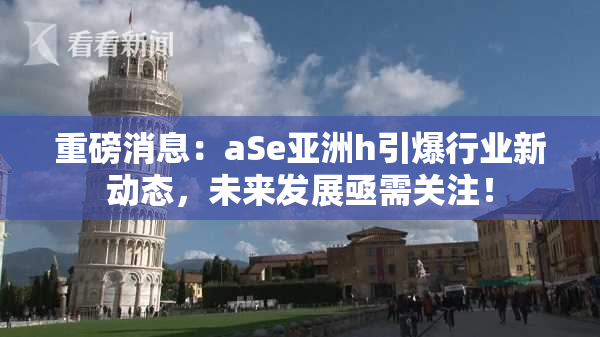 重磅消息：aSe亚洲h引爆行业新动态，未来发展亟需关注！