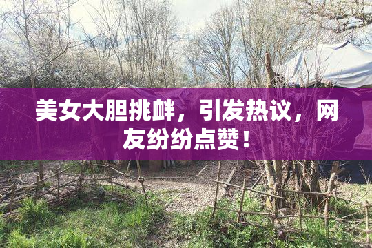 美女大胆挑衅，引发热议，网友纷纷点赞！