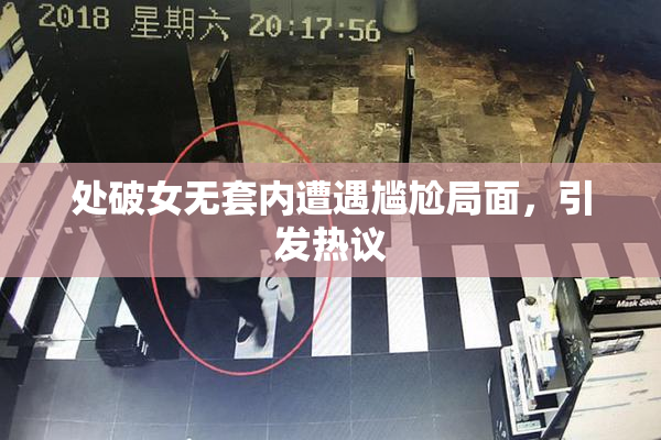 处破女无套内遭遇尴尬局面，引发热议