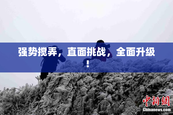 强势搅弄，直面挑战，全面升级！