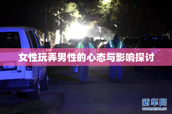 女性玩弄男性的心态与影响探讨