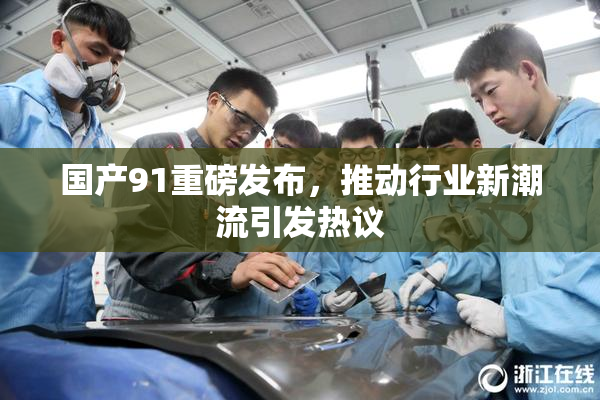 国产91重磅发布，推动行业新潮流引发热议
