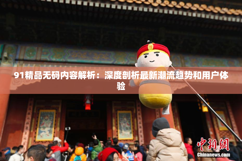 91精品无码内容解析：深度剖析最新潮流趋势和用户体验
