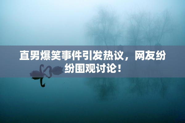 直男爆笑事件引发热议，网友纷纷围观讨论！
