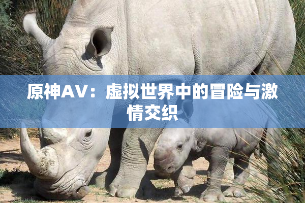 原神AV：虚拟世界中的冒险与激情交织