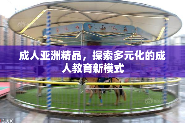 成人亚洲精品，探索多元化的成人教育新模式