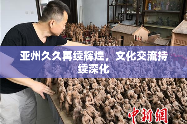 亚州久久再续辉煌，文化交流持续深化