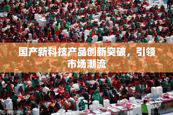 国产新科技产品创新突破，引领市场潮流