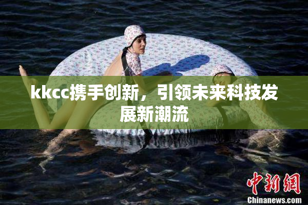 kkcc携手创新，引领未来科技发展新潮流