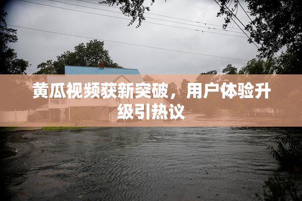 黄瓜视频获新突破，用户体验升级引热议