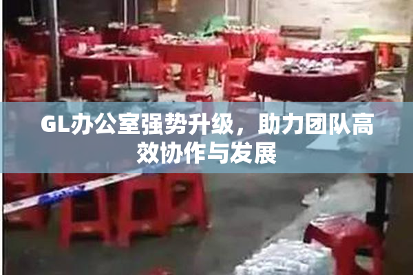 GL办公室强势升级，助力团队高效协作与发展