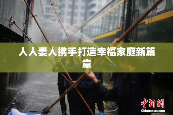人人妻人携手打造幸福家庭新篇章