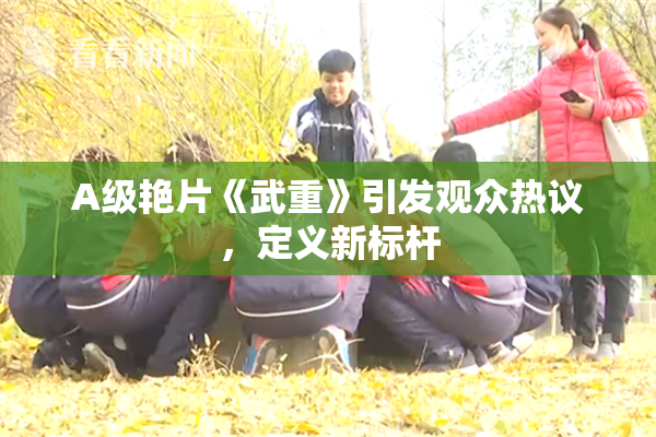 A级艳片《武重》引发观众热议，定义新标杆