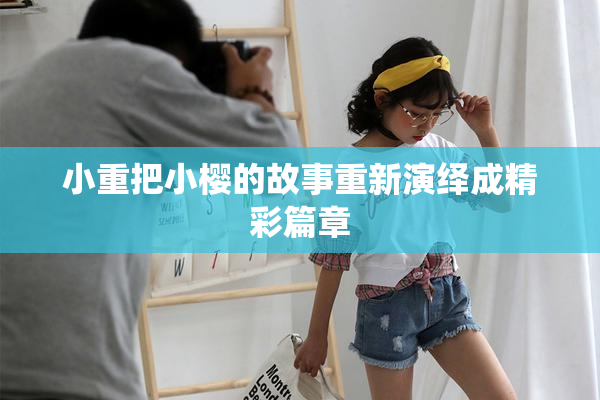 小重把小樱的故事重新演绎成精彩篇章