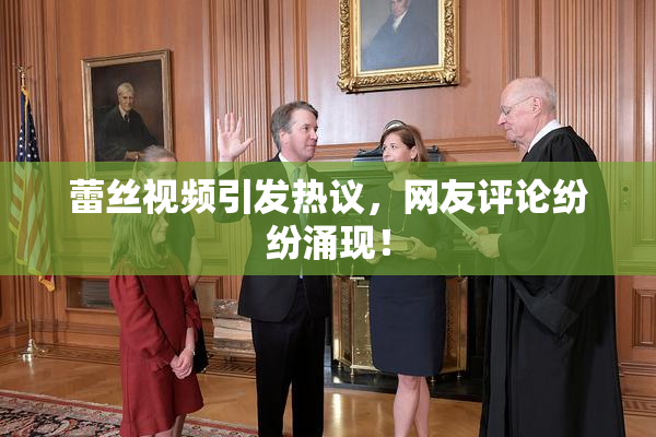 蕾丝视频引发热议，网友评论纷纷涌现！