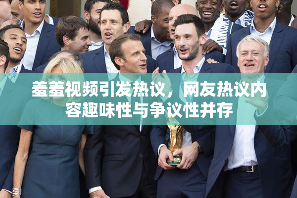 羞羞视频引发热议，网友热议内容趣味性与争议性并存