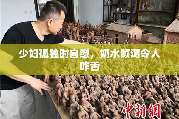 少妇孤独时自慰，奶水倾泻令人咋舌