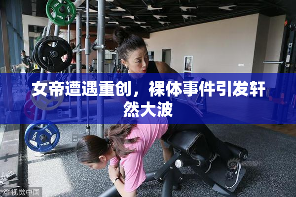 女帝遭遇重创，裸体事件引发轩然大波