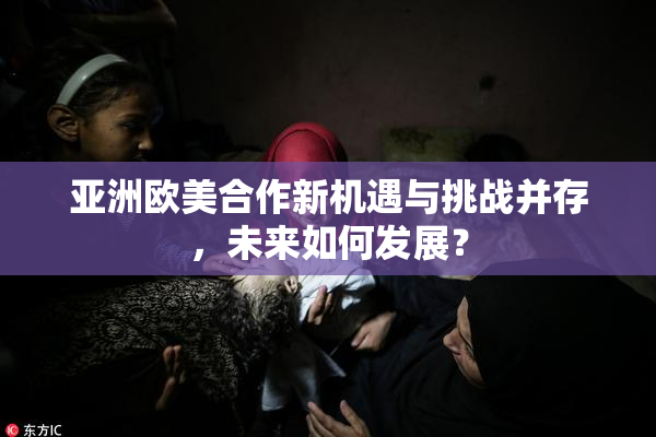 亚洲欧美合作新机遇与挑战并存，未来如何发展？