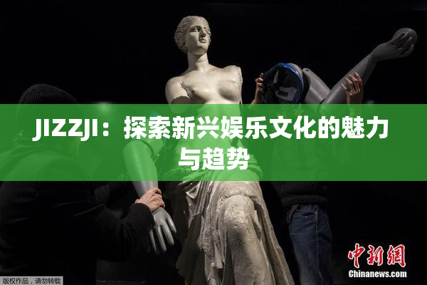 JIZZJI：探索新兴娱乐文化的魅力与趋势