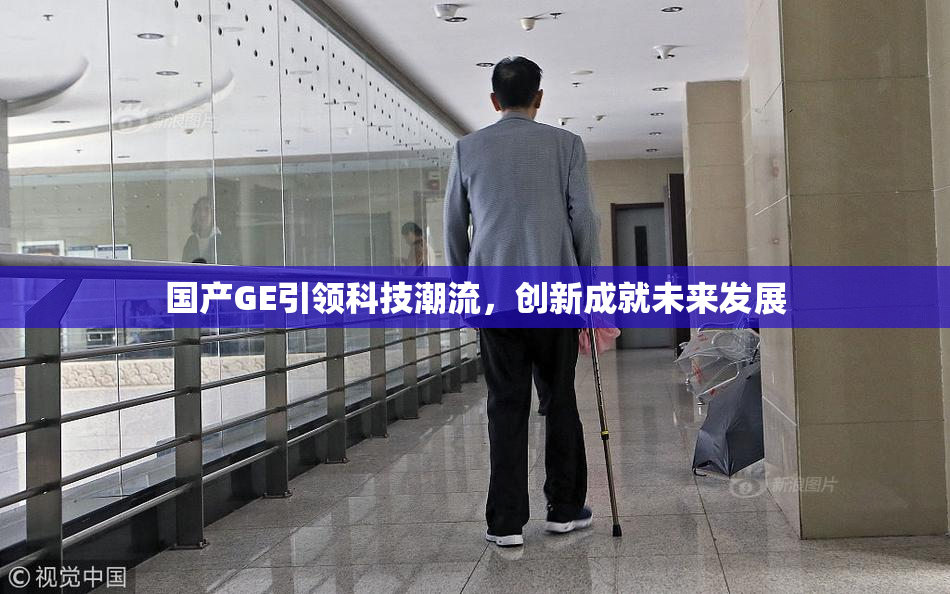 国产GE引领科技潮流，创新成就未来发展