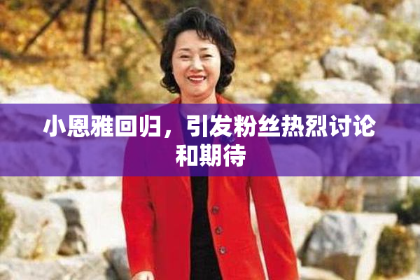 小恩雅回归，引发粉丝热烈讨论和期待