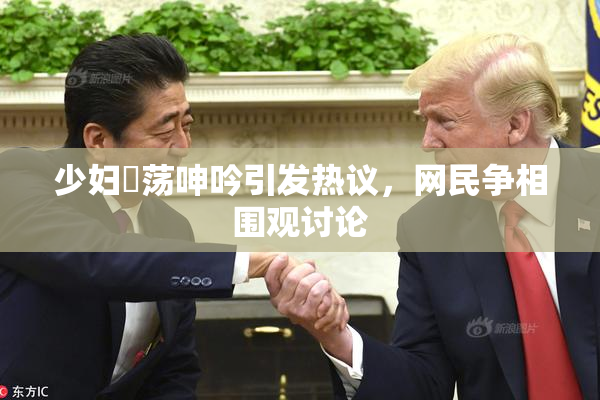 少妇婬荡呻吟引发热议，网民争相围观讨论