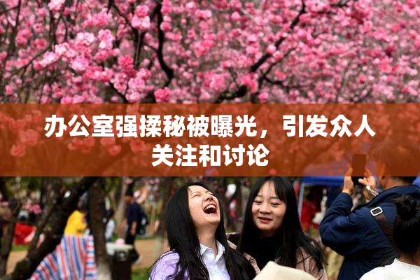 办公室强揉秘被曝光，引发众人关注和讨论
