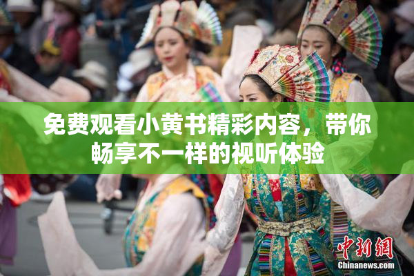免费观看小黄书精彩内容，带你畅享不一样的视听体验