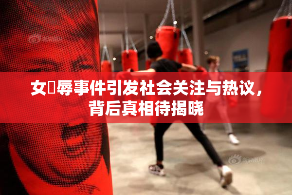 女婬辱事件引发社会关注与热议，背后真相待揭晓